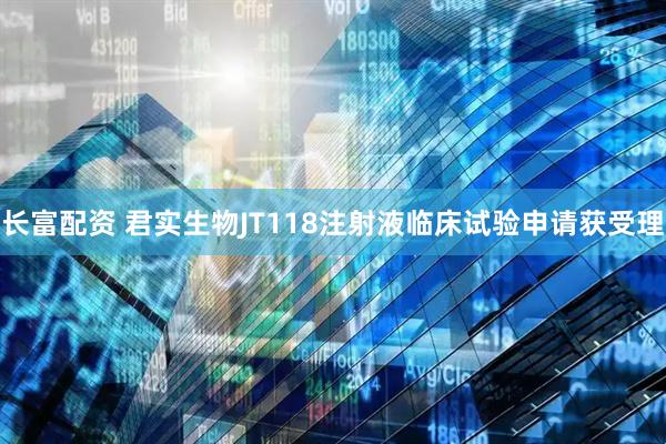 长富配资 君实生物JT118注射液临床试验申请获受理