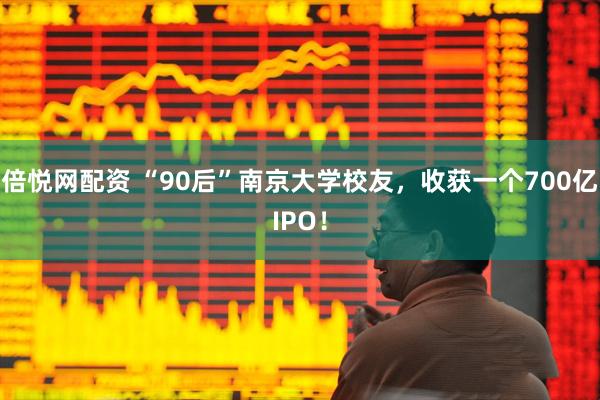 倍悦网配资 “90后”南京大学校友，收获一个700亿IPO！