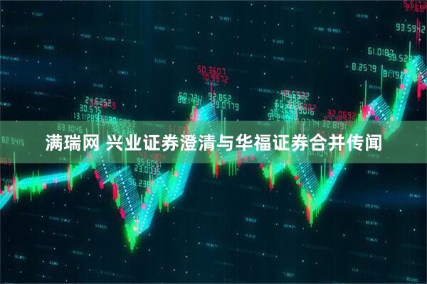 满瑞网 兴业证券澄清与华福证券合并传闻