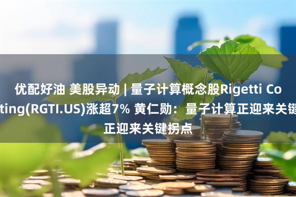 优配好油 美股异动 | 量子计算概念股Rigetti Computing(RGTI.US)涨超7% 黄仁勋：量子计算正迎来关键拐点