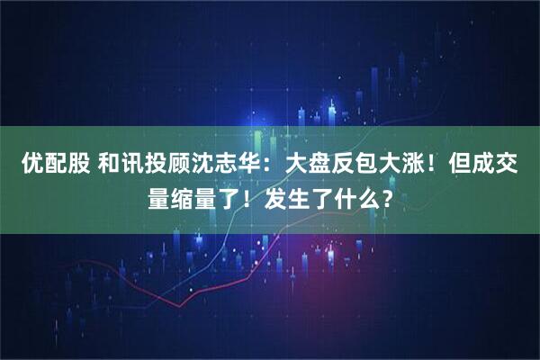 优配股 和讯投顾沈志华：大盘反包大涨！但成交量缩量了！发生了什么？