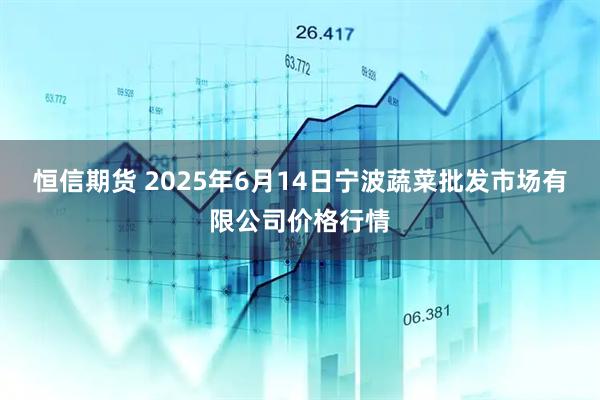 恒信期货 2025年6月14日宁波蔬菜批发市场有限公司价格行情