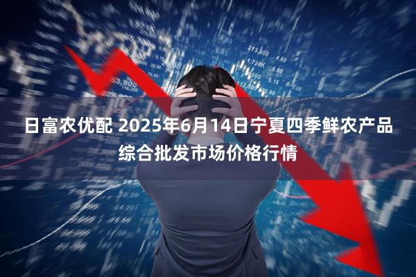 日富农优配 2025年6月14日宁夏四季鲜农产品综合批发市场价格行情