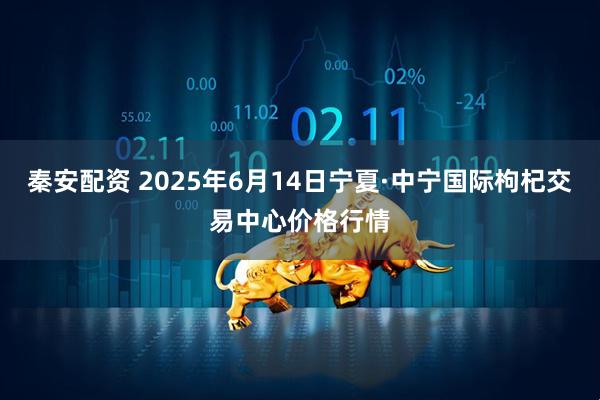 秦安配资 2025年6月14日宁夏·中宁国际枸杞交易中心价格行情