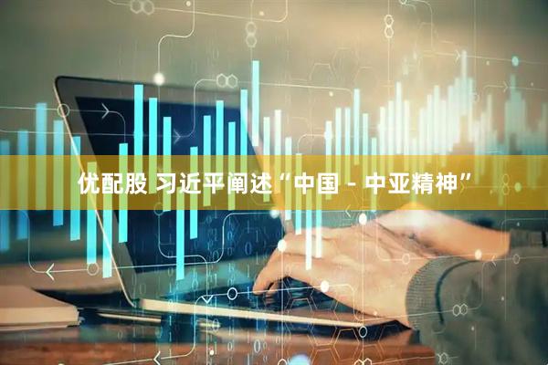 优配股 习近平阐述“中国－中亚精神”