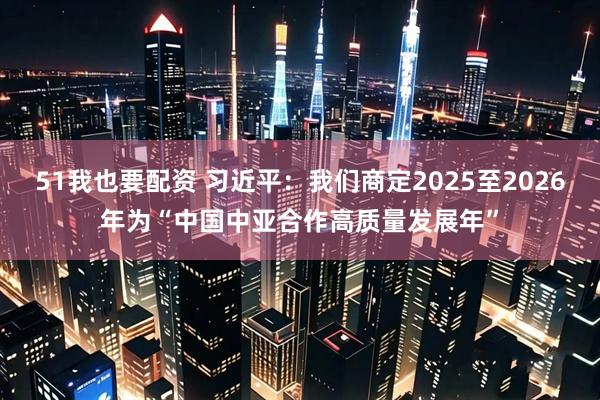 51我也要配资 习近平：我们商定2025至2026年为“中国中亚合作高质量发展年”