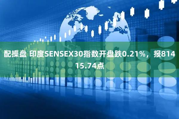 配操盘 印度SENSEX30指数开盘跌0.21%，报81415.74点