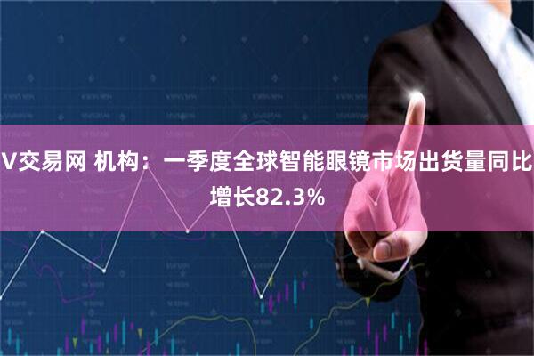 V交易网 机构：一季度全球智能眼镜市场出货量同比增长82.3%