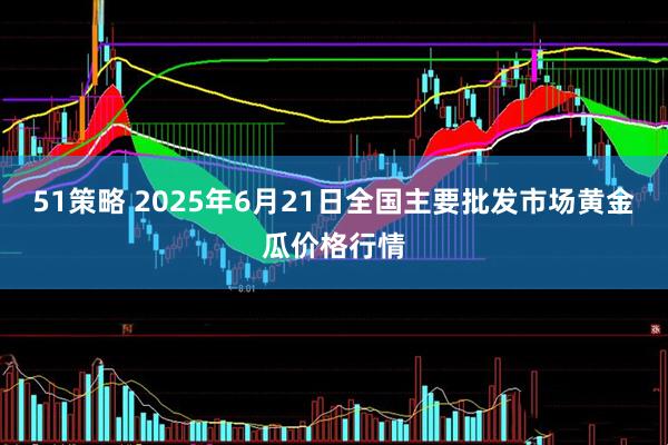 51策略 2025年6月21日全国主要批发市场黄金瓜价格行情