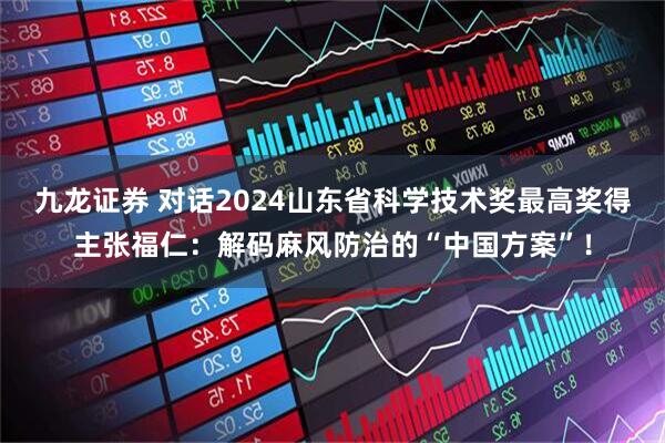 九龙证券 对话2024山东省科学技术奖最高奖得主张福仁：解码麻风防治的“中国方案”！