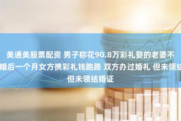 美通美股票配资 男子称花90.8万彩礼娶的老婆不见了 婚后一个月女方携彩礼钱跑路 双方办过婚礼 但未领结婚证