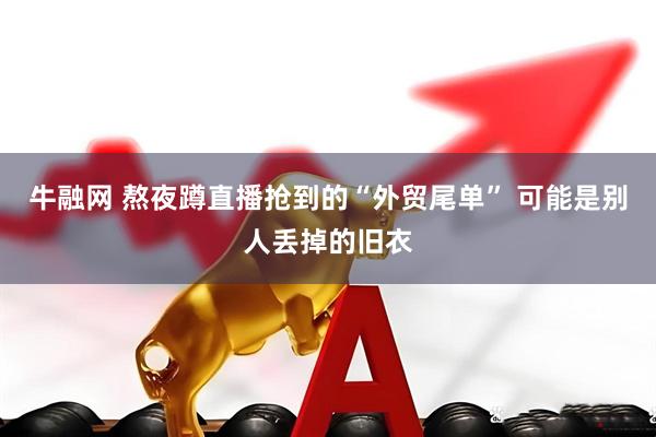 牛融网 熬夜蹲直播抢到的“外贸尾单” 可能是别人丢掉的旧衣