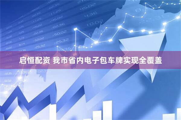 启恒配资 我市省内电子包车牌实现全覆盖