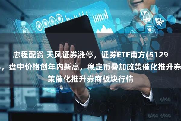 忠程配资 天风证券涨停，证券ETF南方(512900)涨近3%，盘中价格创年内新高，稳定币叠加政策催化推升券商板块行情