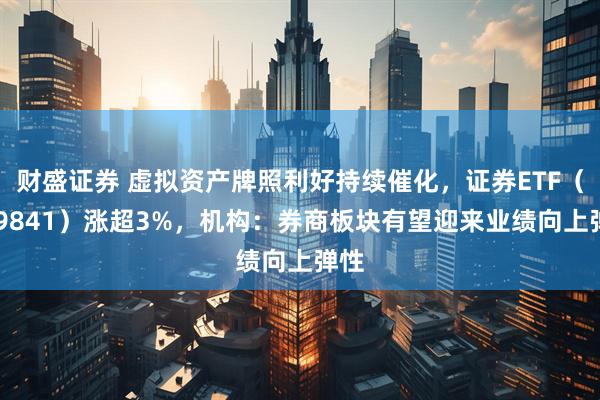 财盛证券 虚拟资产牌照利好持续催化，证券ETF（159841）涨超3%，机构：券商板块有望迎来业绩向上弹性