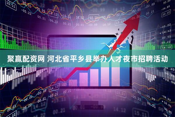 聚赢配资网 河北省平乡县举办人才夜市招聘活动