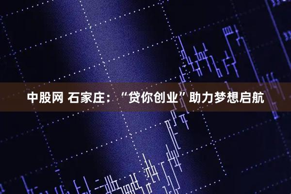 中股网 石家庄：“贷你创业”助力梦想启航