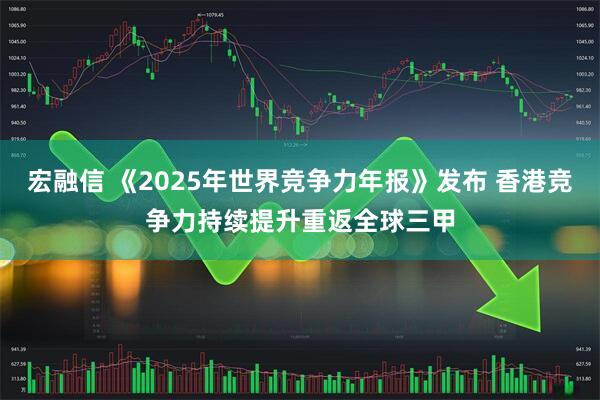 宏融信 《2025年世界竞争力年报》发布 香港竞争力持续提升重返全球三甲