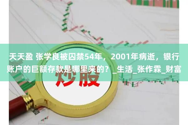 天天盈 张学良被囚禁54年，2001年病逝，银行账户的巨额存款是哪里来的？_生活_张作霖_财富
