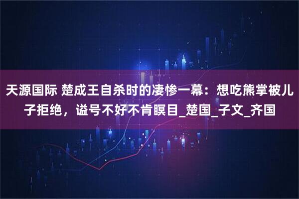 天源国际 楚成王自杀时的凄惨一幕：想吃熊掌被儿子拒绝，谥号不好不肯瞑目_楚国_子文_齐国