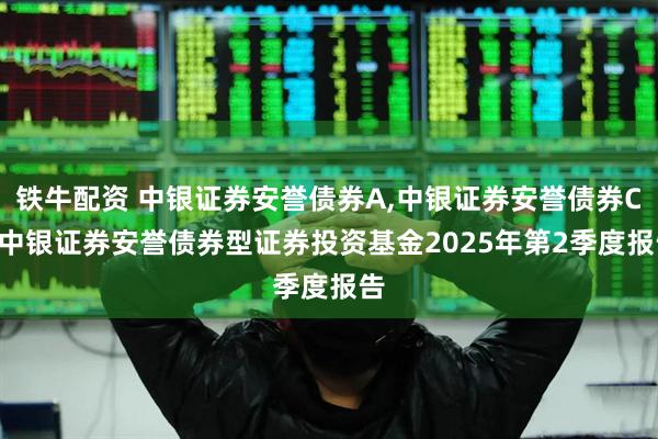 铁牛配资 中银证券安誉债券A,中银证券安誉债券C: 中银证券安誉债券型证券投资基金2025年第2季度报告