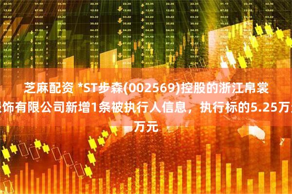 芝麻配资 *ST步森(002569)控股的浙江帛裳服饰有限公司新增1条被执行人信息，执行标的5.25万元