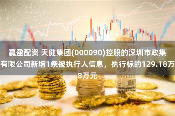 赢盈配资 天健集团(000090)控股的深圳市政集团有限公司新增1条被执行人信息，执行标的129.18万元