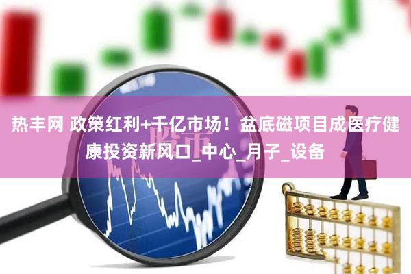 热丰网 政策红利+千亿市场！盆底磁项目成医疗健康投资新风口_中心_月子_设备