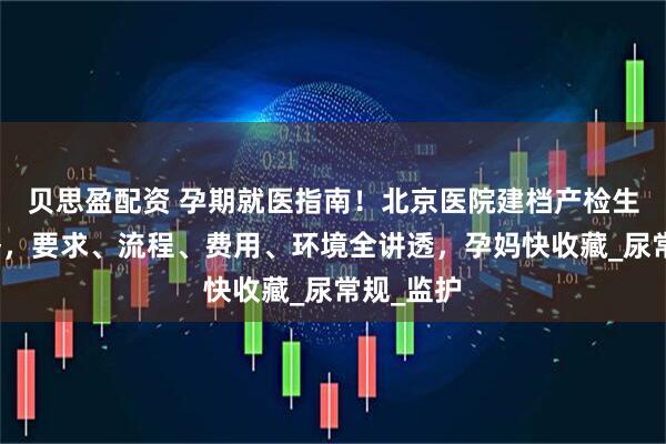 贝思盈配资 孕期就医指南！北京医院建档产检生产全攻略，要求、流程、费用、环境全讲透，孕妈快收藏_尿常规_监护