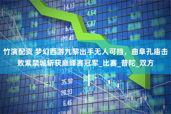竹演配资 梦幻西游九黎出手无人可挡，曲阜孔庙击败紫禁城斩获巅峰赛冠军_比赛_普陀_双方