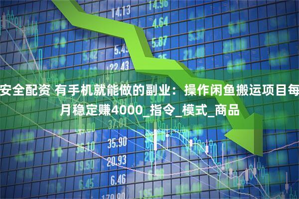 安全配资 有手机就能做的副业：操作闲鱼搬运项目每月稳定赚4000_指令_模式_商品