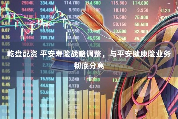 乾盘配资 平安寿险战略调整，与平安健康险业务彻底分离
