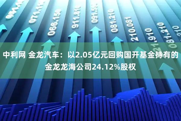 中利网 金龙汽车：以2.05亿元回购国开基金持有的金龙龙海公司24.12%股权
