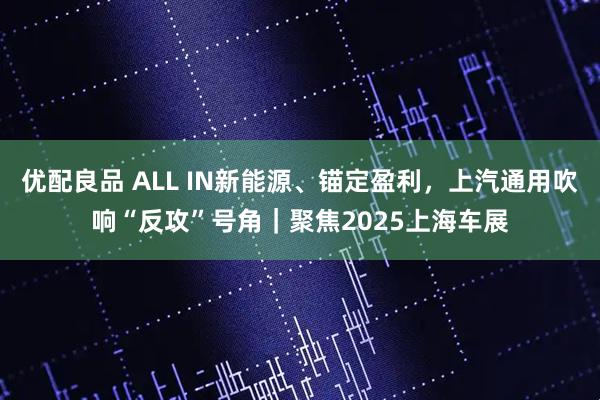 优配良品 ALL IN新能源、锚定盈利，上汽通用吹响“反攻”号角｜聚焦2025上海车展