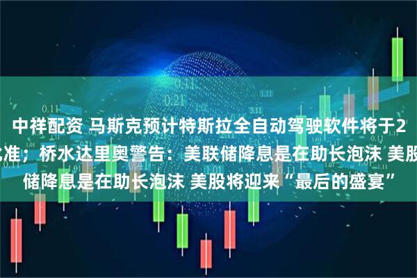 中祥配资 马斯克预计特斯拉全自动驾驶软件将于2026年初获中国全面批准；桥水达里奥警告：美联储降息是在助长泡沫 美股将迎来“最后的盛宴”