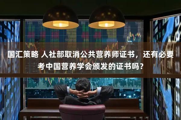 国汇策略 人社部取消公共营养师证书,还有必要考中国营养学会颁发的证书吗?