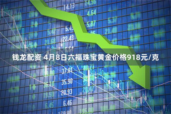 钱龙配资 4月8日六福珠宝黄金价格918元/克