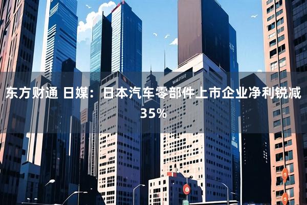 东方财通 日媒:日本汽车零部件上市企业净利锐减35%