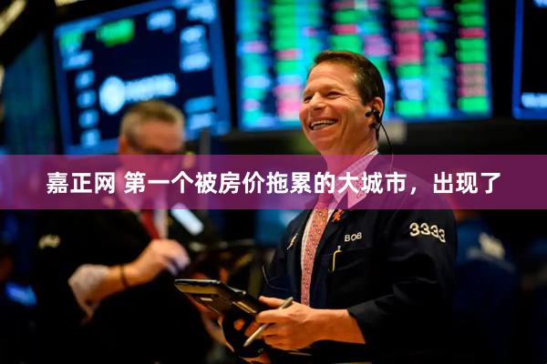 嘉正网 第一个被房价拖累的大城市，出现了